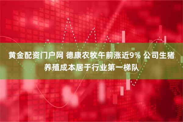 黄金配资门户网 德康农牧午前涨近9% 公司生猪养殖成本居于行业第一梯队
