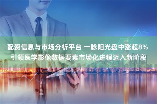 配资信息与市场分析平台 一脉阳光盘中涨超8% 引领医学影像数据要素市场化进程迈入新阶段