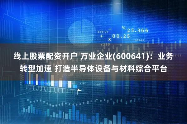 线上股票配资开户 万业企业(600641)：业务转型加速 打造半导体设备与材料综合平台