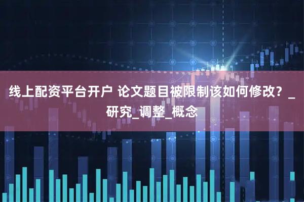 线上配资平台开户 论文题目被限制该如何修改？_研究_调整_概念