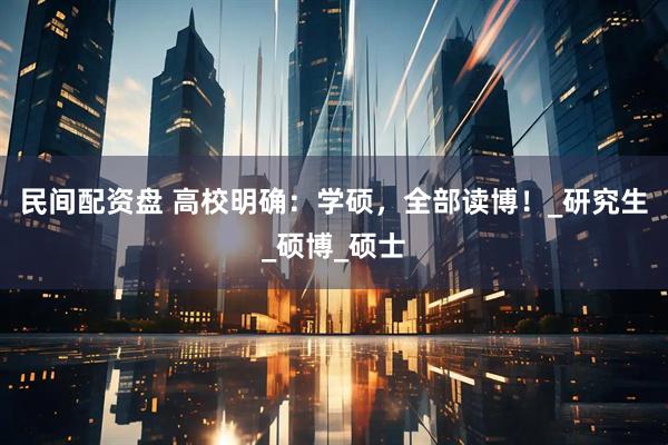 民间配资盘 高校明确：学硕，全部读博！_研究生_硕博_硕士