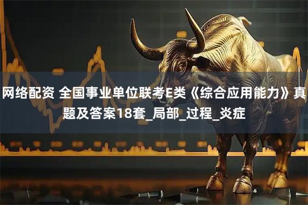 网络配资 全国事业单位联考E类《综合应用能力》真题及答案18套_局部_过程_炎症