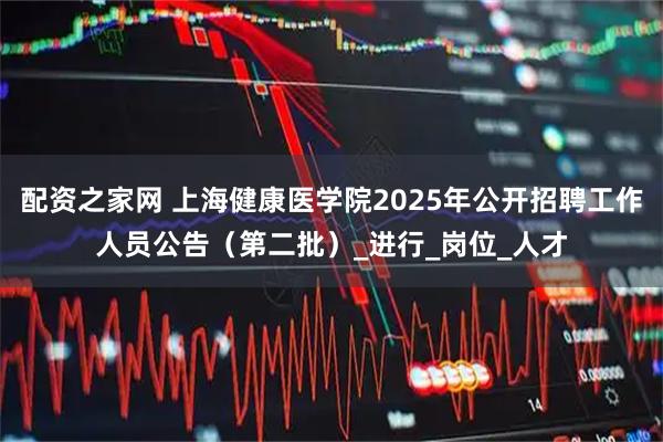 配资之家网 上海健康医学院2025年公开招聘工作人员公告（第二批）_进行_岗位_人才