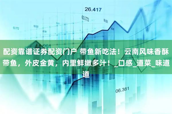 配资靠谱证券配资门户 带鱼新吃法！云南风味香酥带鱼，外皮金黄，内里鲜嫩多汁！_口感_道菜_味道