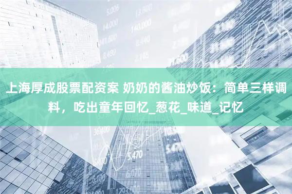 上海厚成股票配资案 奶奶的酱油炒饭：简单三样调料，吃出童年回忆_葱花_味道_记忆