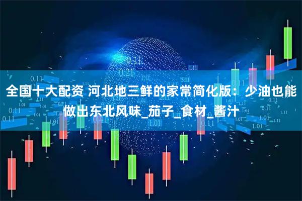 全国十大配资 河北地三鲜的家常简化版：少油也能做出东北风味_茄子_食材_酱汁