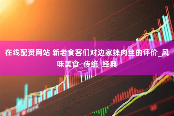 在线配资网站 新老食客们对边家辣肉丝的评价_风味美食_传统_经典