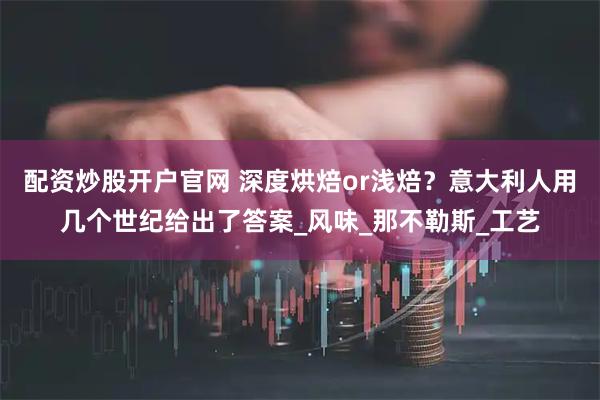 配资炒股开户官网 深度烘焙or浅焙？意大利人用几个世纪给出了答案_风味_那不勒斯_工艺