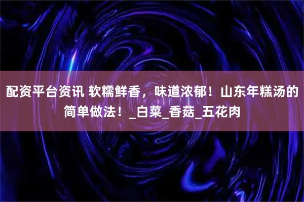 配资平台资讯 软糯鲜香，味道浓郁！山东年糕汤的简单做法！_白菜_香菇_五花肉