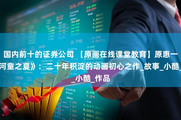 国内前十的证券公司 【原画在线课堂教育】原惠一与《河童之夏》：二十年积淀的动画初心之作_故事_小酷_作品