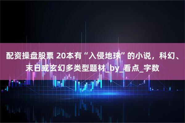 配资操盘股票 20本有“入侵地球”的小说，科幻、末日或玄幻多类型题材_by_看点_字数