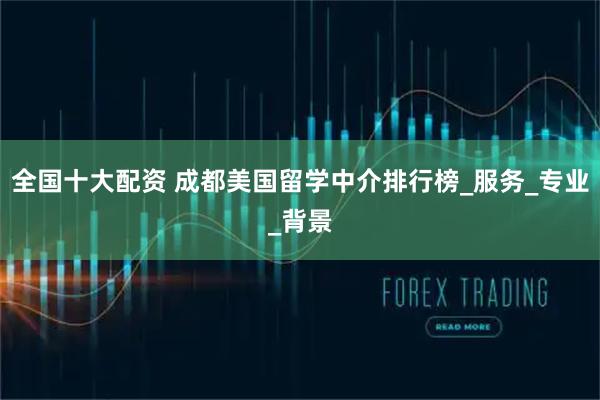 全国十大配资 成都美国留学中介排行榜_服务_专业_背景