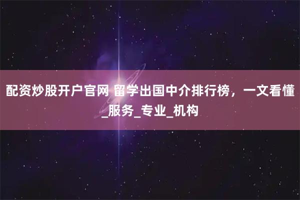 配资炒股开户官网 留学出国中介排行榜，一文看懂_服务_专业_机构