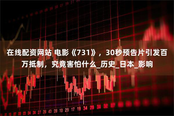在线配资网站 电影《731》，30秒预告片引发百万抵制，究竟害怕什么_历史_日本_影响