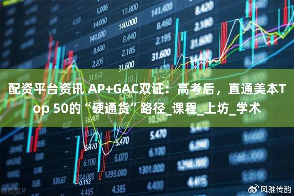 配资平台资讯 AP+GAC双证：高考后，直通美本Top 50的“硬通货”路径_课程_上坊_学术