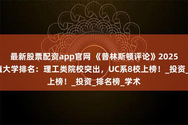 最新股票配资app官网 《普林斯顿评论》2025全美最具价值大学排名：理工类院校突出，UC系8校上榜！_投资_排名榜_学术