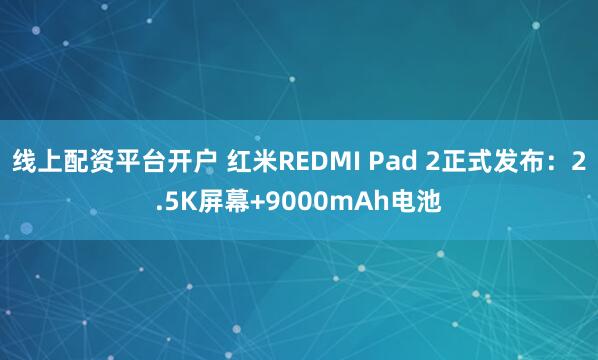 线上配资平台开户 红米REDMI Pad 2正式发布：2.5K屏幕+9000mAh电池