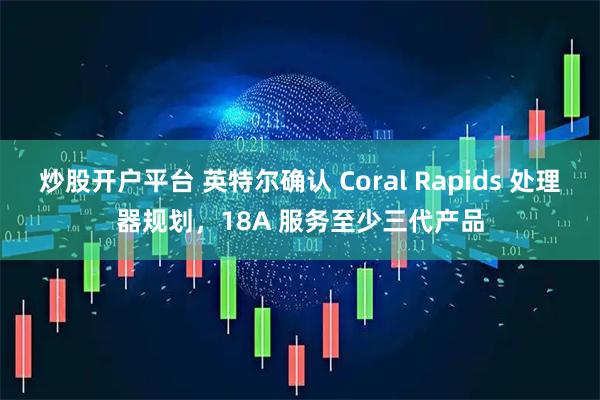 炒股开户平台 英特尔确认 Coral Rapids 处理器规划，18A 服务至少三代产品