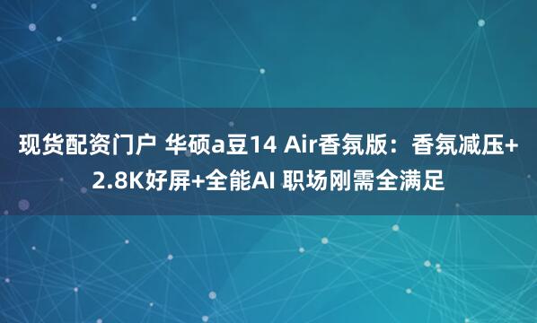 现货配资门户 华硕a豆14 Air香氛版：香氛减压+2.8K好屏+全能AI 职场刚需全满足