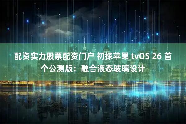 配资实力股票配资门户 初探苹果 tvOS 26 首个公测版：融合液态玻璃设计