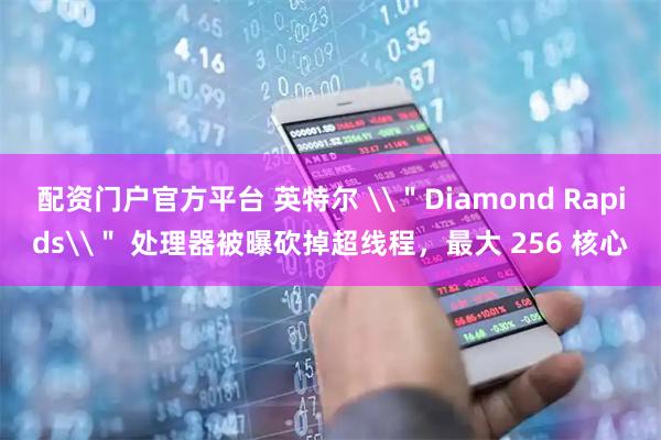配资门户官方平台 英特尔 \＂Diamond Rapids\＂ 处理器被曝砍掉超线程，最大 256 核心