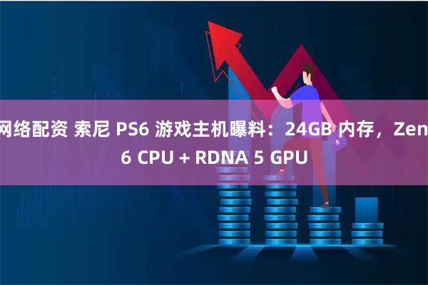 网络配资 索尼 PS6 游戏主机曝料：24GB 内存，Zen 6 CPU + RDNA 5 GPU