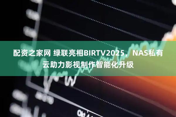 配资之家网 绿联亮相BIRTV2025，NAS私有云助力影视制作智能化升级