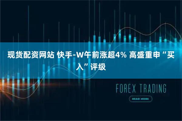 现货配资网站 快手-W午前涨超4% 高盛重申“买入”评级
