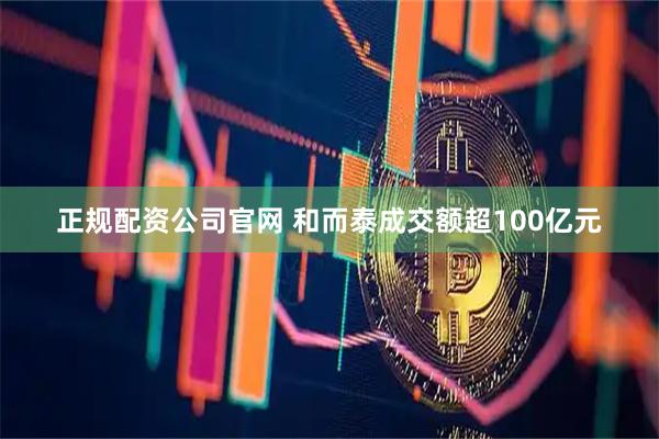 正规配资公司官网 和而泰成交额超100亿元