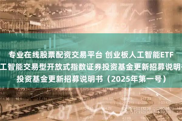 专业在线股票配资交易平台 创业板人工智能ETF国泰: 国泰创业板人工智能交易型开放式指数证券投资基金更新招募说明书(2025年第一号)
