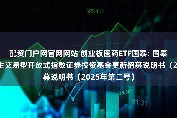 配资门户网官网网站 创业板医药ETF国泰: 国泰创业板医药卫生交易型开放式指数证券投资基金更新招募说明书(2025年第二号)