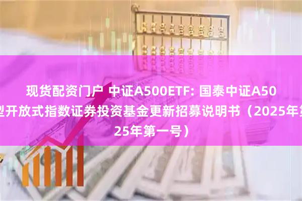 现货配资门户 中证A500ETF: 国泰中证A500交易型开放式指数证券投资基金更新招募说明书（2025年第一号）