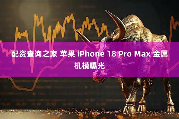 配资查询之家 苹果 iPhone 18 Pro Max 金属机模曝光